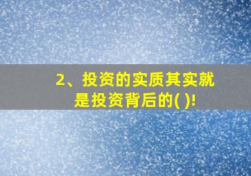 2、投资的实质其实就是投资背后的( )!